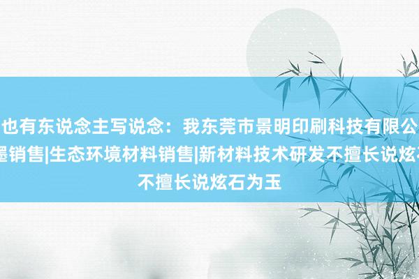 也有东说念主写说念:我东莞市景明印刷科技有限公司|油墨销售|生态环境材料销售|新材料技术研发不擅长说炫石为玉
