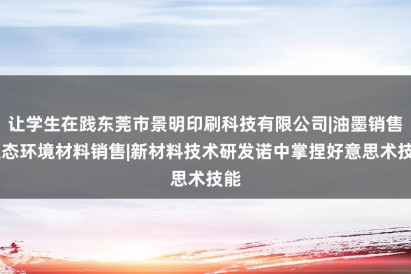 让学生在践东莞市景明印刷科技有限公司|油墨销售|生态环境材料销售|新材料技术研发诺中掌捏好意思术技能