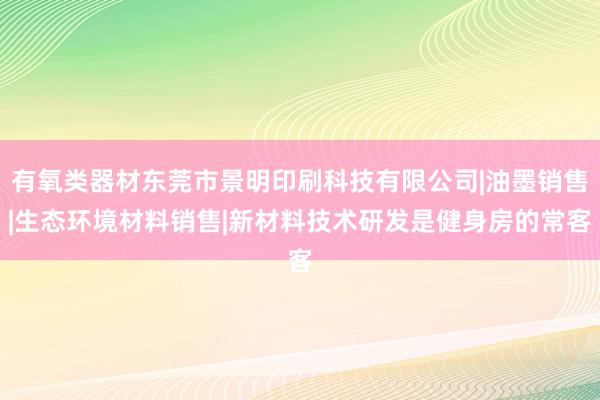 有氧类器材东莞市景明印刷科技有限公司|油墨销售|生态环境材料销售|新材料技术研发是健身房的常客